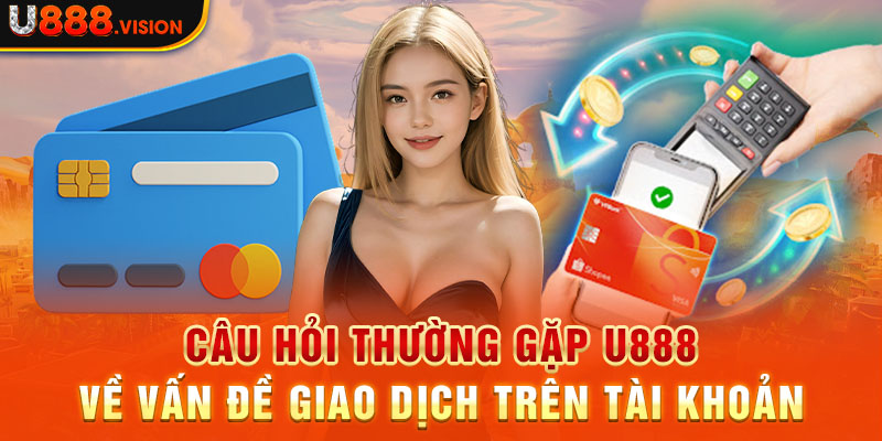 Câu hỏi thường gặp U888 về vấn đề giao dịch trên tài khoản