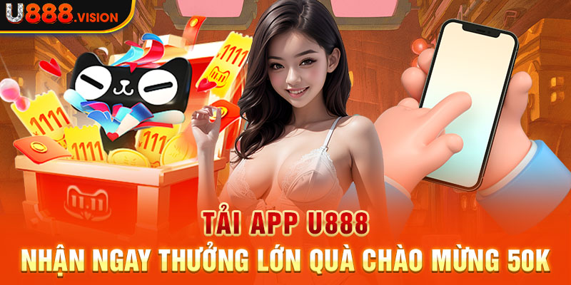 Tải app U888 - Nhận ngay thưởng lớn quà chào mừng 50k