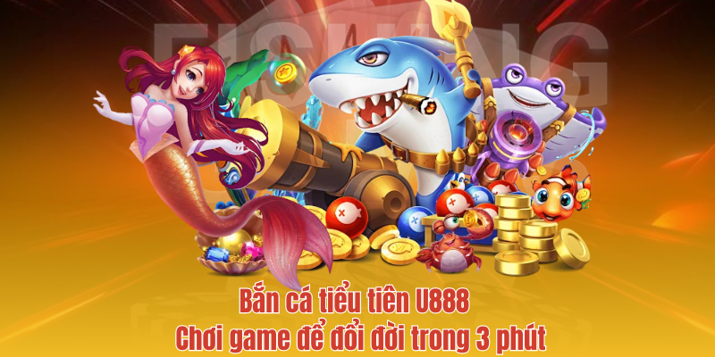 Bắn cá tiểu tiên U888 - Chơi game để đổi đời trong 3 phút